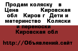 Продам коляску 3 в 1 › Цена ­ 5 500 - Кировская обл., Киров г. Дети и материнство » Коляски и переноски   . Кировская обл.